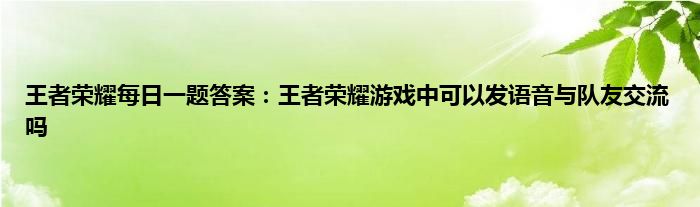 王者荣耀每日一题答案：王者荣耀游戏中可以发语音与队友交流吗