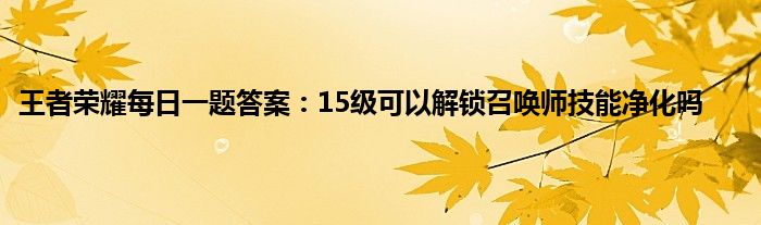 王者荣耀每日一题答案：15级可以解锁召唤师技能净化吗