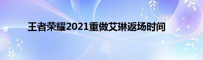 王者荣耀2021重做艾琳返场时间