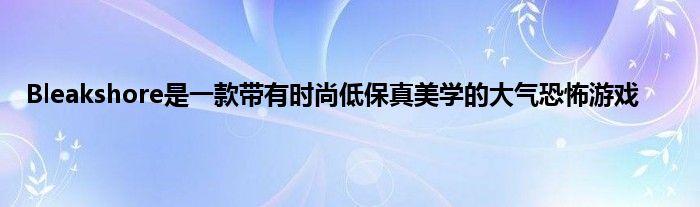 Bleakshore是一款带有时尚低保真美学的大气恐怖游戏