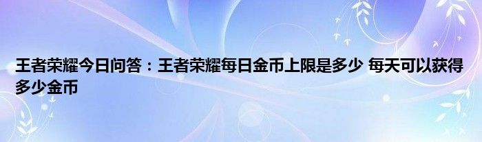 王者荣耀今日问答：王者荣耀每日金币上限是多少 每天可以获得多少金币