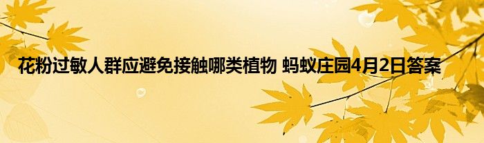 花粉过敏人群应避免接触哪类植物 蚂蚁庄园4月2日答案