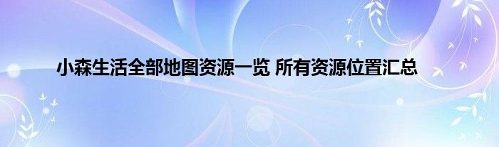 小森生活全部地图资源一览 所有资源位置汇总