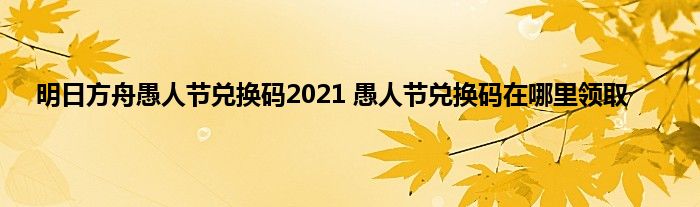 明日方舟愚人节兑换码2021 愚人节兑换码在哪里领取