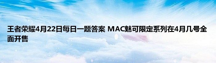 王者荣耀4月22日每日一题答案 MAC魅可限定系列在4月几号全面开售