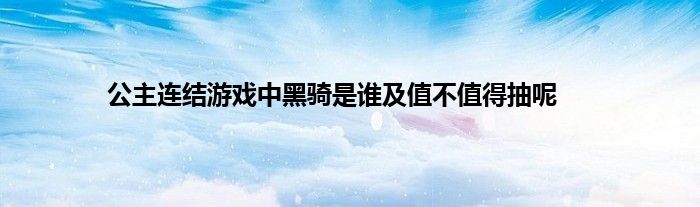 公主连结游戏中黑骑是谁及值不值得抽呢