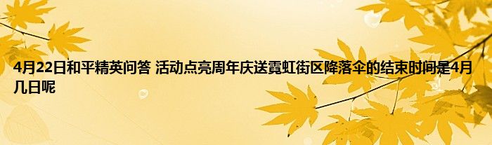 4月22日和平精英问答 活动点亮周年庆送霓虹街区降落伞的结束时间是4月几日呢