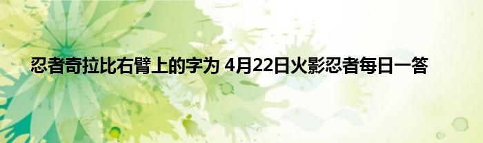 忍者奇拉比右臂上的字为 4月22日火影忍者每日一答