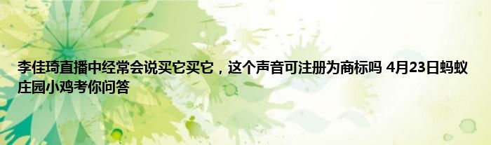 李佳琦直播中经常会说买它买它，这个声音可注册为商标吗 4月23日蚂蚁庄园小鸡考你问答