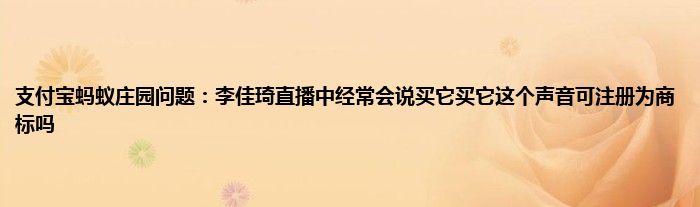 支付宝蚂蚁庄园问题：李佳琦直播中经常会说买它买它这个声音可注册为商标吗