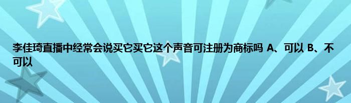 李佳琦直播中经常会说买它买它这个声音可注册为商标吗 A、可以 B、不可以