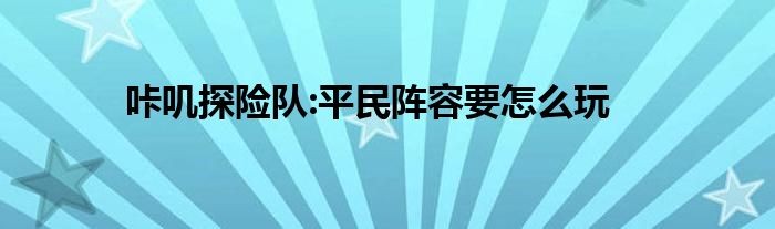 咔叽探险队:平民阵容要怎么玩