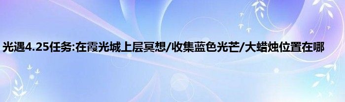 光遇4.25任务:在霞光城上层冥想/收集蓝色光芒/大蜡烛位置在哪