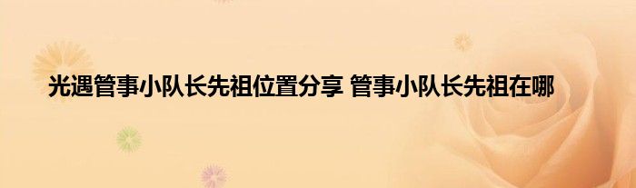 光遇管事小队长先祖位置分享 管事小队长先祖在哪