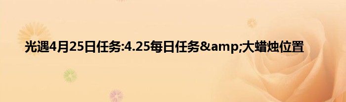 光遇4月25日任务:4.25每日任务&amp;大蜡烛位置