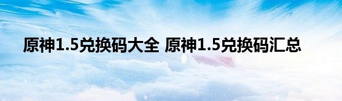 原神1.5兑换码大全 原神1.5兑换码汇总