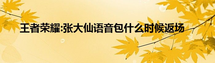 王者荣耀:张大仙语音包什么时候返场