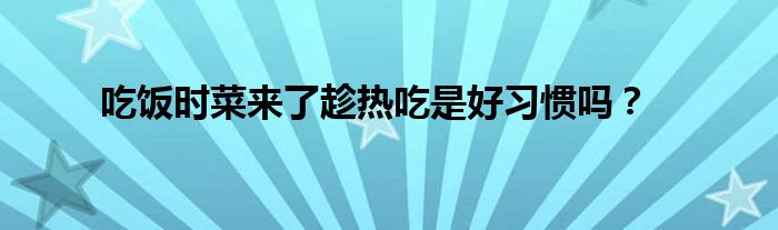 吃饭时菜来了趁热吃是好习惯吗？