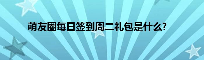 萌友圈每日签到周二礼包是什么?