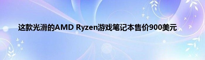 这款光滑的AMD Ryzen游戏笔记本售价900美元