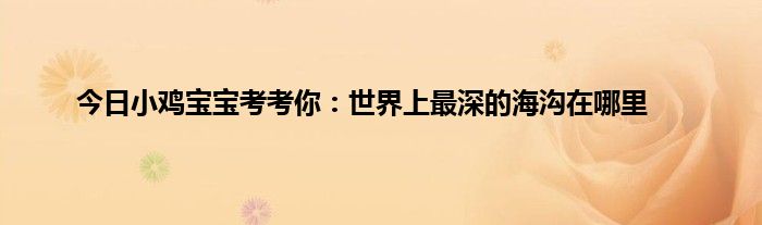 今日小鸡宝宝考考你：世界上最深的海沟在哪里