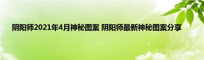 阴阳师2021年4月神秘图案 阴阳师最新神秘图案分享