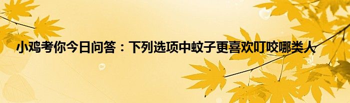 小鸡考你今日问答：下列选项中蚊子更喜欢叮咬哪类人