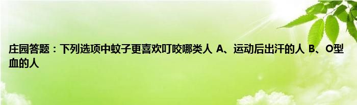 庄园答题：下列选项中蚊子更喜欢叮咬哪类人 A、运动后出汗的人 B、O型血的人