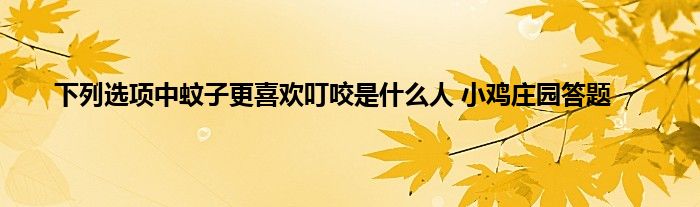 下列选项中蚊子更喜欢叮咬是什么人 小鸡庄园答题