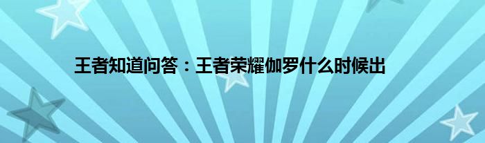 王者知道问答：王者荣耀伽罗什么时候出