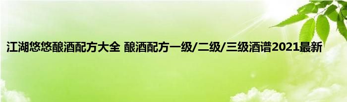 江湖悠悠酿酒配方大全 酿酒配方一级/二级/三级酒谱2021最新