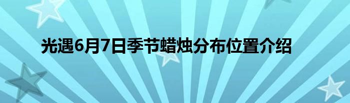 光遇6月7日季节蜡烛分布位置介绍