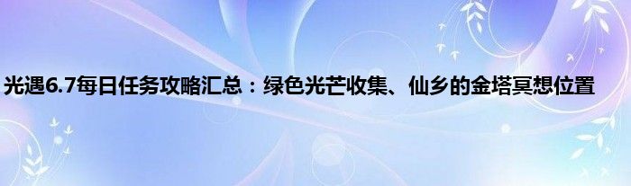 光遇6.7每日任务攻略汇总：绿色光芒收集、仙乡的金塔冥想位置