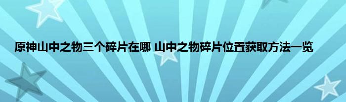 原神山中之物三个碎片在哪 山中之物碎片位置获取方法一览