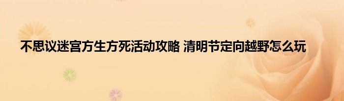 不思议迷宫方生方死活动攻略 清明节定向越野怎么玩