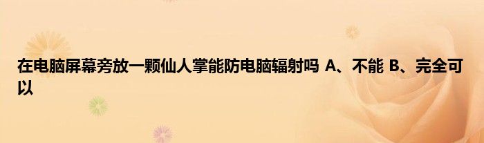 在电脑屏幕旁放一颗仙人掌能防电脑辐射吗 A、不能 B、完全可以