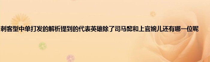 刺客型中单打发的解析提到的代表英雄除了司马懿和上官婉儿还有哪一位呢