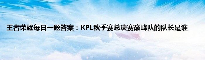 王者荣耀每日一题答案：KPL秋季赛总决赛巅峰队的队长是谁