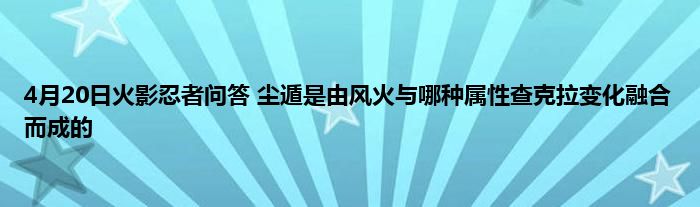 4月20日火影忍者问答 尘遁是由风火与哪种属性查克拉变化融合而成的