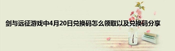 剑与远征游戏中4月20日兑换码怎么领取以及兑换码分享