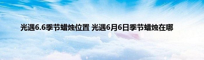 光遇6.6季节蜡烛位置 光遇6月6日季节蜡烛在哪