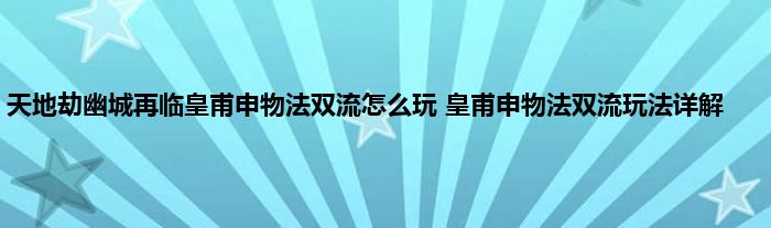 天地劫幽城再临皇甫申物法双流怎么玩 皇甫申物法双流玩法详解