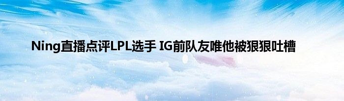 Ning直播点评LPL选手 IG前队友唯他被狠狠吐槽