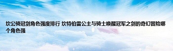 坎公骑冠剑角色强度排行 坎特伯雷公主与骑士唤醒冠军之剑的奇幻冒险哪个角色强