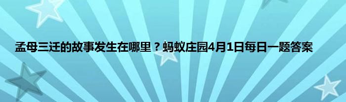 孟母三迁的故事发生在哪里？蚂蚁庄园4月1日每日一题答案