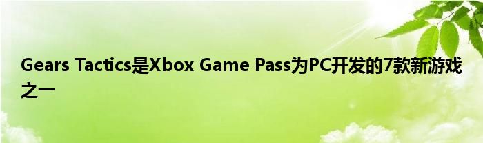 Gears Tactics是Xbox Game Pass为PC开发的7款新游戏之一