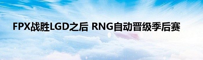 FPX战胜LGD之后 RNG自动晋级季后赛