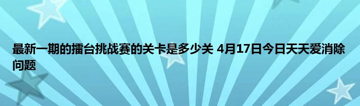 最新一期的擂台挑战赛的关卡是多少关 4月17日今日天天爱消除问题