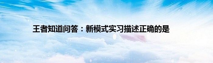 王者知道问答：新模式实习描述正确的是