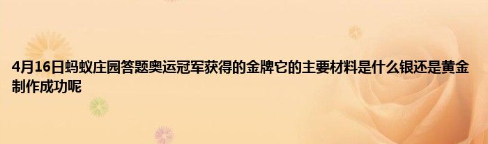 4月16日蚂蚁庄园答题奥运冠军获得的金牌它的主要材料是什么银还是黄金制作成功呢